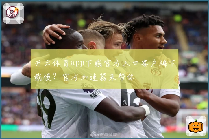 开云体育app下载官方入口客户端下载慢?官方加速器来帮你