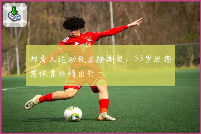 郑秀文运动致后腰撕裂，53岁近期需依靠轮椅出行