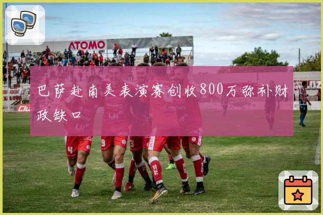 巴萨赴南美表演赛创收800万弥补财政缺口