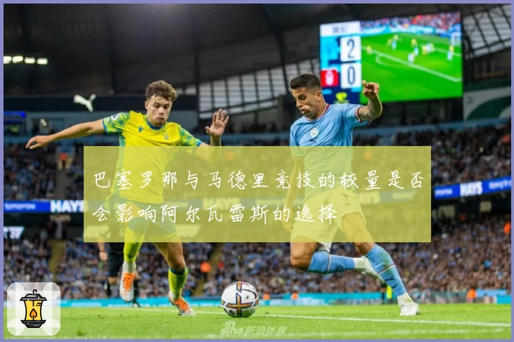 巴塞罗那与马德里竞技的较量是否会影响阿尔瓦雷斯的选择