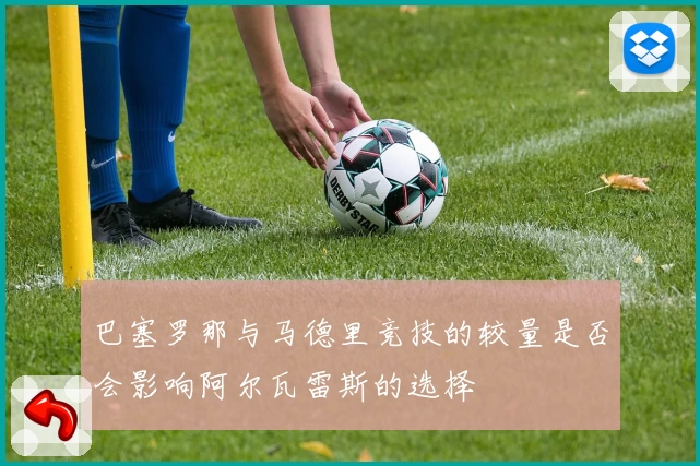 巴塞罗那与马德里竞技的较量是否会影响阿尔瓦雷斯的选择