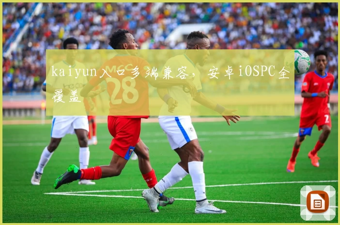 kaiyun入口多端兼容，安卓iOSPC全覆盖