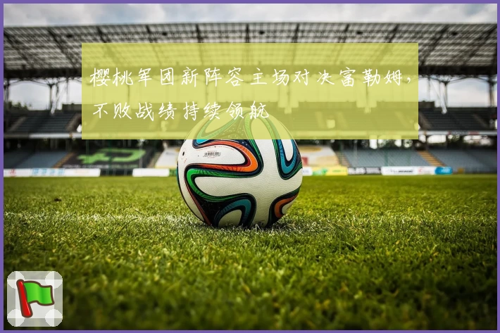 樱桃军团新阵容主场对决富勒姆，不败战绩持续领航