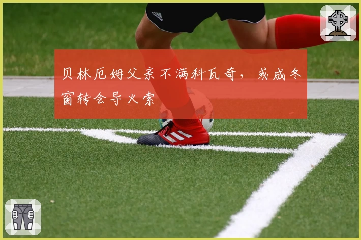 贝林厄姆父亲不满科瓦奇，或成冬窗转会导火索
