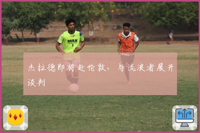 杰拉德即将赴伦敦,与流浪者展开谈判