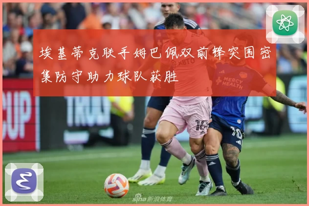 埃基蒂克联手姆巴佩双前锋突围密集防守助力球队获胜