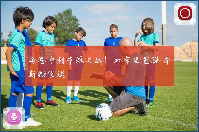 海港冲刺夺冠之战！加布里重现 李新翔伤退