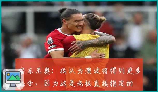 安东尼奥：我认为澳波将得到更多机会，因为这是老板直接指定的