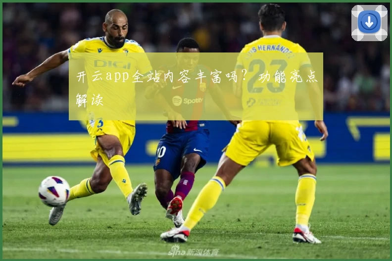 开云app全站内容丰富吗？功能亮点解读