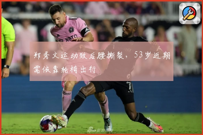 郑秀文运动致后腰撕裂，53岁近期需依靠轮椅出行