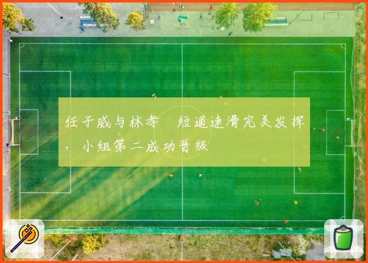 任子威与林孝埈短道速滑完美发挥,小组第二成功晋级