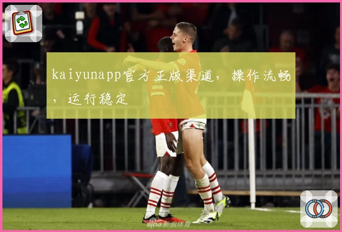 kaiyunapp官方正版渠道，操作流畅，运行稳定