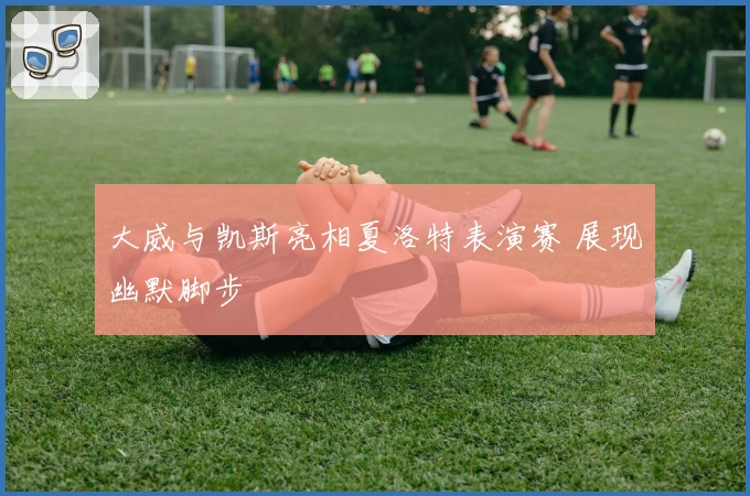 大威与凯斯亮相夏洛特表演赛 展现幽默脚步