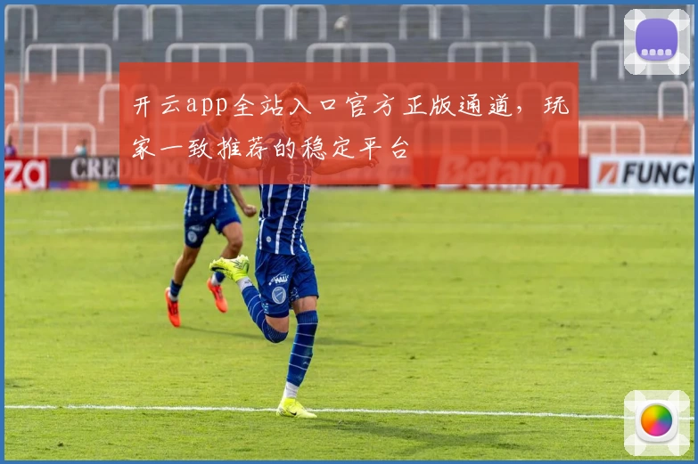 开云app全站入口官方正版通道，玩家一致推荐的稳定平台