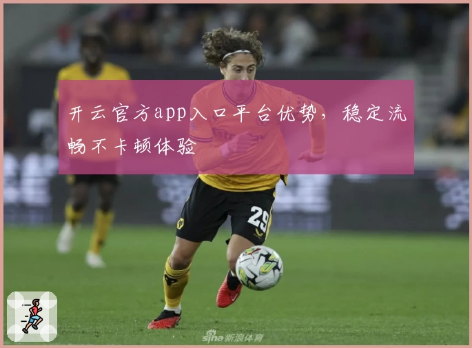 开云官方app入口平台优势，稳定流畅不卡顿体验