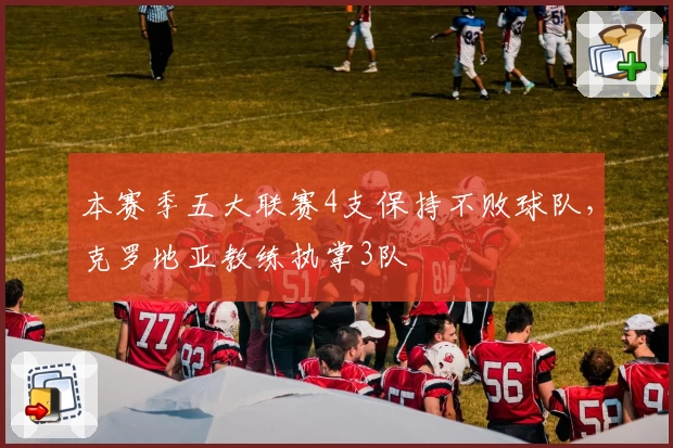 本赛季五大联赛4支保持不败球队,克罗地亚教练执掌3队
