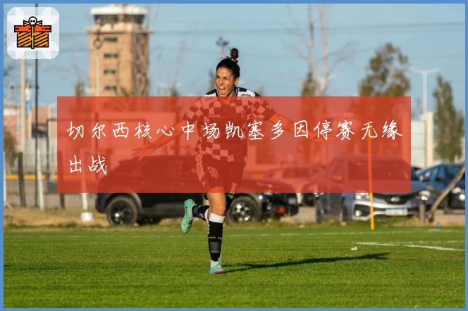 切尔西核心中场凯塞多因停赛无缘出战