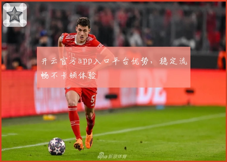 开云官方app入口平台优势，稳定流畅不卡顿体验