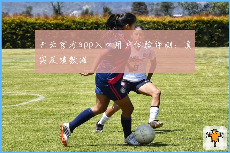 开云官方app入口用户体验评测，真实反馈数据