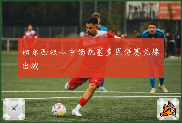 切尔西核心中场凯塞多因停赛无缘出战