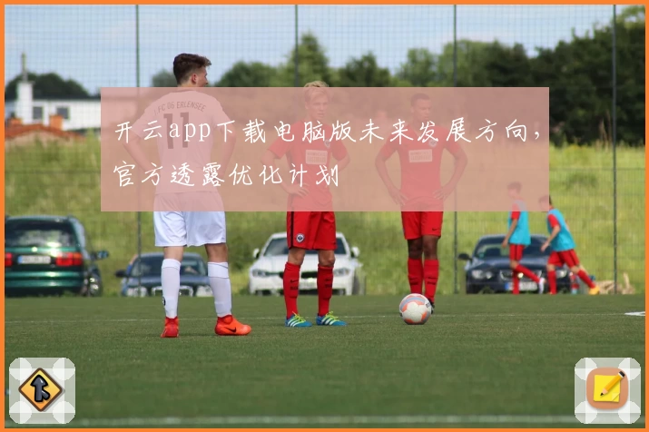 开云app下载电脑版未来发展方向，官方透露优化计划